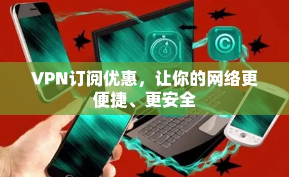 VPN订阅优惠，让你的网络更便捷、更安全