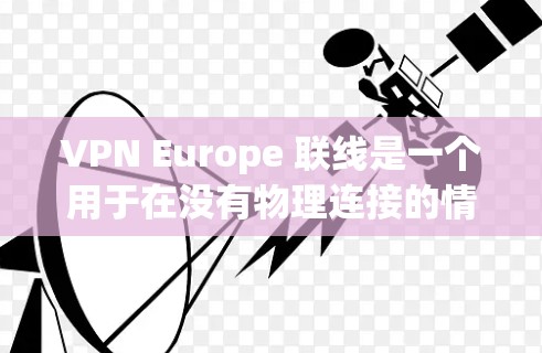 VPN Europe 联线是一个用于在没有物理连接的情况下,通过网络转移视频内容的加密服务。它在欧洲地区和全球范围内提供多种服务,旨在保护视频内容的安全性和隐私