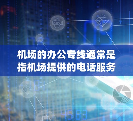 机场的办公专线通常是指机场提供的电话服务，这些电话可以帮助乘客联系到机场的各种工作人员，如客服、ticket agent 等。以下是一些常见的机场办公专线号码，供你参考