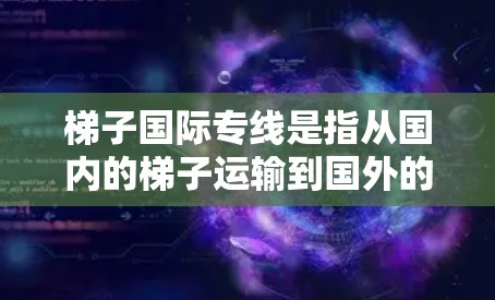 梯子国际专线是指从国内的梯子运输到国外的运输服务。它涉及多种方面，包括运输工具的选择、运输过程中的服务、费用计算、安全措施等。以下是详细的解释