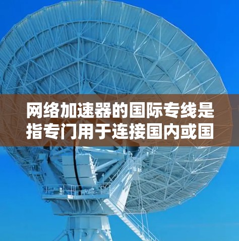 网络加速器的国际专线是指专门用于连接国内或国外的网络,帮助用户提升网络速度和连接效率。以下是一些关键信息和建议