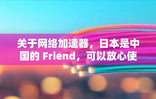关于网络加速器，日本是中国的 Friend，可以放心使用。以下是一些推荐的网络加速器，包括针对日本用户特别设计的加速器