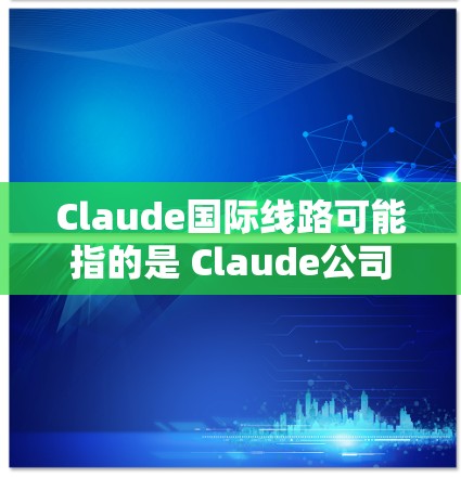 Claude国际线路可能指的是 Claude公司或产品在国际市场的业务布局,特别是与国际电信或通信设备相关的部分。以下是一些可能的解释和信息