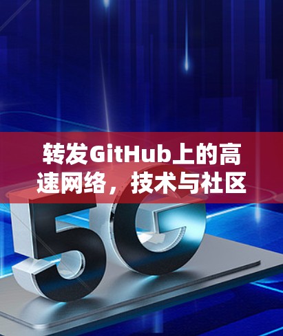 转发GitHub上的高速网络，技术与社区的共同挑战