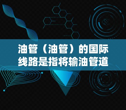 油管（油管）的国际线路是指将输油管道连接到国际范围内的输油设备或系统。这些线路通常用于连接国内的输油设施和国际市场的输油设施，以便实现资源的高效共享和全球能源供应的稳定