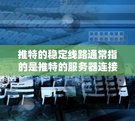 推特的稳定线路通常指的是推特的服务器连接状态和数据传输情况。如果推特的线路不稳定,可能会导致推特功能中断或内容延迟。以下是一些与推特稳定线路相关的信息和建议