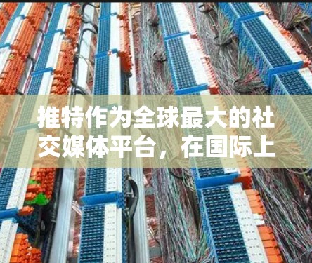 推特作为全球最大的社交媒体平台,在国际上拥有广泛的影响力和用户群体。以下是推特在国际上的主要信息和线路