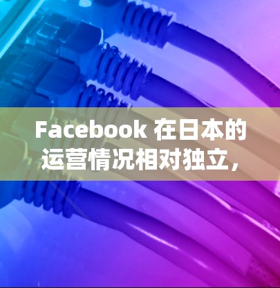 Facebook 在日本的运营情况相对独立,但近年来,它在增长和生态系统扩展方面表现出色。以下是关于 Facebook 日本节点的一些信息
