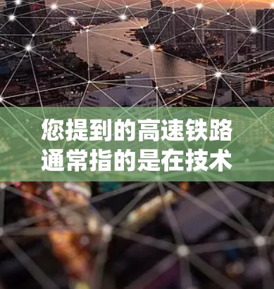 您提到的高速铁路通常指的是在技术上有突破性的高速运输方式,特别是中国在高铁领域的进展。高速铁路是指在技术上有显著提升的铁路系统,能够将不同城市或地区的交通枢纽连接起来,实现快速、高效运输