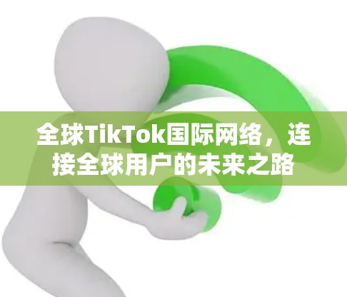 全球TikTok国际网络，连接全球用户的未来之路