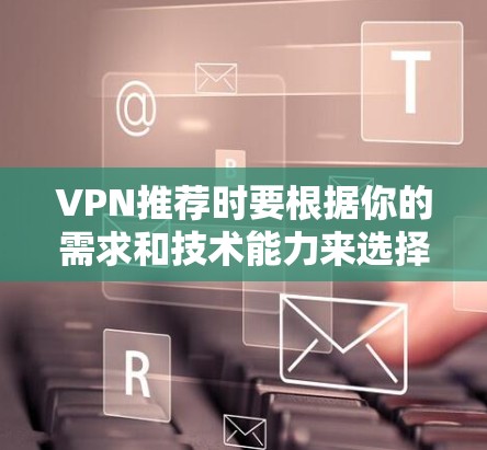 VPN推荐时要根据你的需求和技术能力来选择。以下是一些 VPN 建议,包括国内和国际VPN,以及价格范围