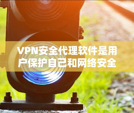 VPN安全代理软件是用户保护自己和网络安全的重要工具,通过使用这些软件,可以更有效地选择和使用安全的VPN服务。以下是对这类软件的详细介绍和评价