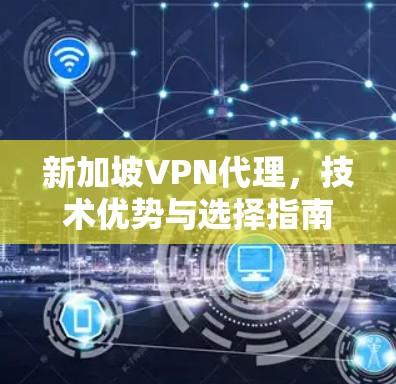 新加坡VPN代理,技术优势与选择指南
