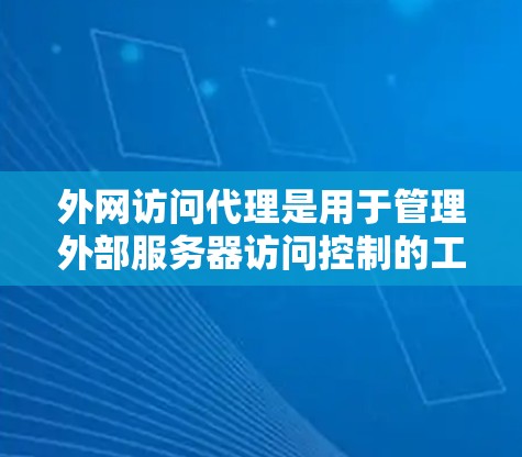 外网访问代理是用于管理外部服务器访问控制的工具，通过检测访问者并阻止其对外部服务器的访问权限，从而保护网络的安全。以下是对外网访问代理的详细总结