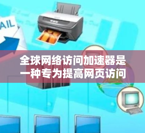 全球网络访问加速器是一种专为提高网页访问速度而设计的工具，能够加速、优化和自动处理网页内容。以下是一个详细且有条理的总结