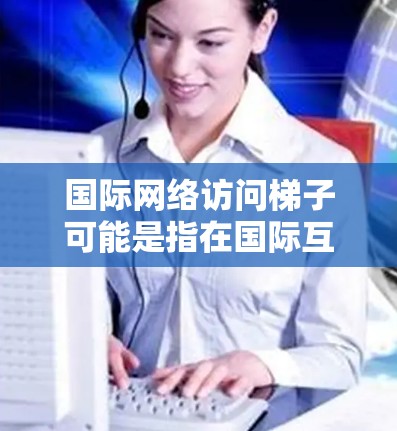 国际网络访问梯子可能是指在国际互联网中进行网络访问时,通过路由器之间的接口连接到不同地区的网络设备。具体来说,梯子通常指的是路由器之间的连接线,用于连接到不同的网络区域,以便访问不同的服务器或设备