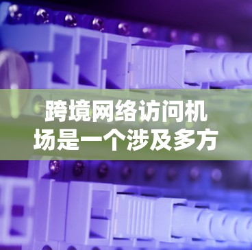 跨境网络访问机场是一个涉及多方面的技术问题，涵盖了网络连接、设备配置、软件使用以及网络安全等方面。以下是一步步的解决方案