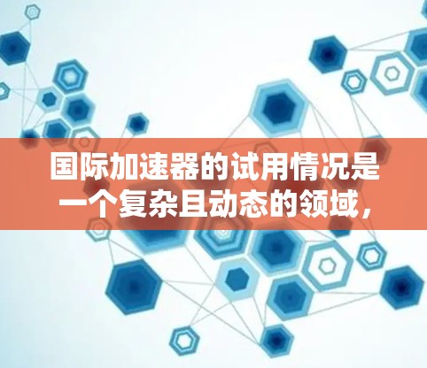 国际加速器的试用情况是一个复杂且动态的领域,涉及多个因素和市场参与者。以下是对国际加速器试用情况的分析和总结