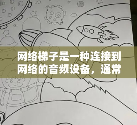 网络梯子是一种连接到网络的音频设备，通常用于连接多个设备，如手机、电脑或台式电脑，通过音频连接到网络。以下是其主要功能和操作步骤