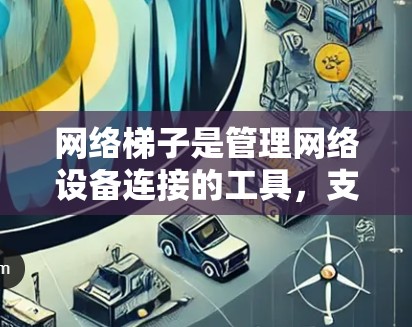 网络梯子是管理网络设备连接的工具，支持在多平台（如Windows、Mac、Linux等）上的应用。以下是对网络梯子在多平台上的应用的详细分析