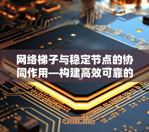 网络梯子与稳定节点的协同作用—构建高效可靠的网络架构
