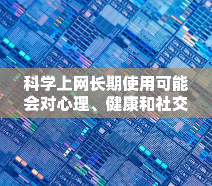科学上网长期使用可能会对心理、健康和社交等方面带来诸多影响，因此合理管理和调节是关键。以下是详细的总结和建议
