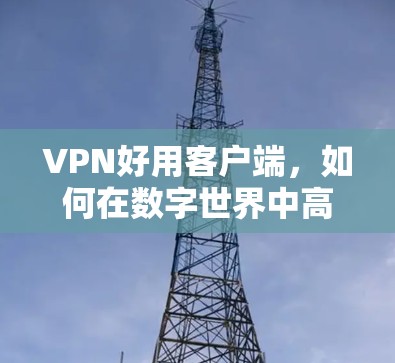 VPN好用客户端,如何在数字世界中高效安全连接 VPN好用客户端,如何在数字世界中高效安全连接