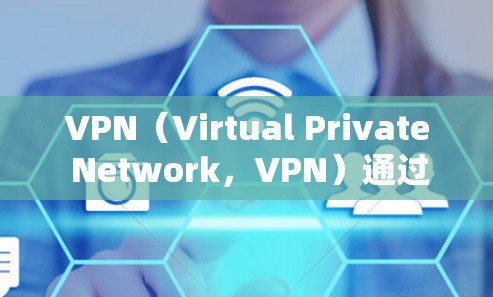 VPN（Virtual Private Network，VPN）通过加密技术将用户的数据和网络连接连接到虚拟网络中，以达到安全访问的目的。以下是对VPN的详细分析以及使用建议
