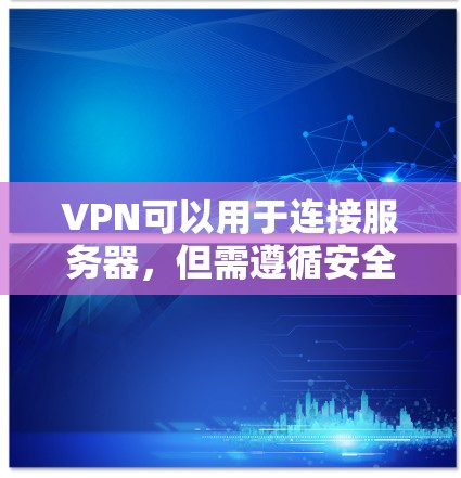 VPN可以用于连接服务器,但需遵循安全规范和协议以确保数据安全。以下是一些步骤和注意事项
