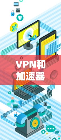 VPN和加速器是两个不同的概念，它们在技术上有些相似之处，但它们的用途和功能不同