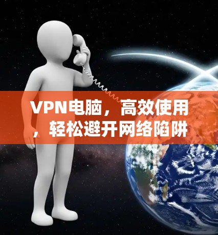 VPN电脑,高效使用,轻松避开网络陷阱 VPN电脑,高效使用,轻松避开网络陷阱