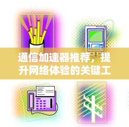 通信加速器推荐,提升网络体验的关键工具