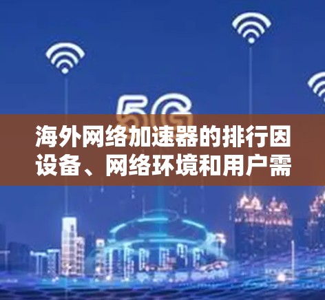 海外网络加速器的排行因设备、网络环境和用户需求而异，但以下是一些常见的推荐和排名，供您参考