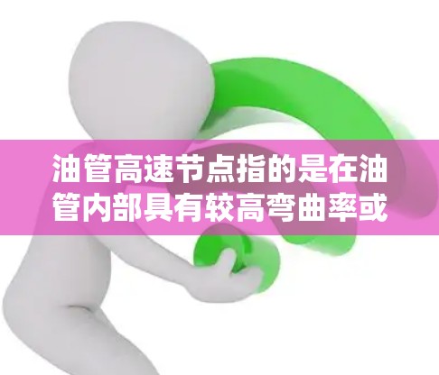 油管高速节点指的是在油管内部具有较高弯曲率或速度的结构，通常位于轮胎、汽车或其他车辆的油箱内部。这些节点在车辆的行驶、动力系统或密封结构中起到关键作用