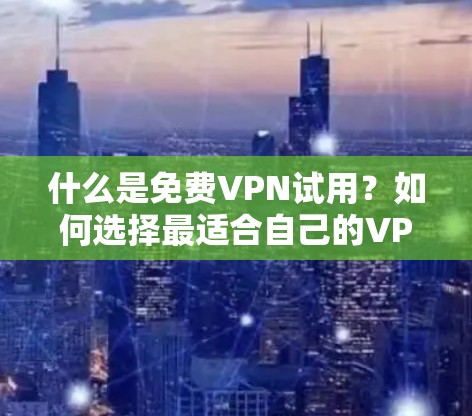 什么是免费VPN试用？如何选择最适合自己的VPN？