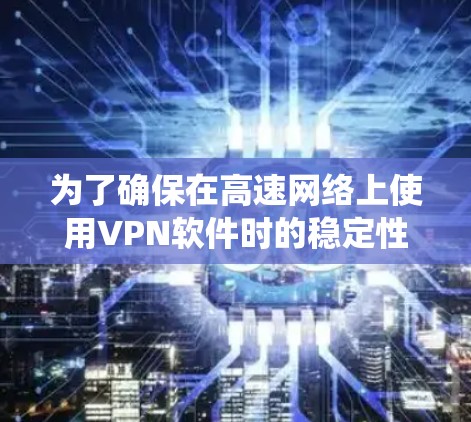 为了确保在高速网络上使用VPN软件时的稳定性和安全性，以下是一个系统化的指南