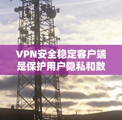 VPN安全稳定客户端是保护用户隐私和数据安全的重要工具。以下是一个详细的指南，帮助你选择和使用适合你的VPN安全稳定客户端