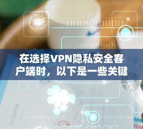 在选择VPN隐私安全客户端时，以下是一些关键步骤和建议