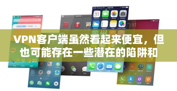 VPN客户端虽然看起来便宜,但也可能存在一些潜在的陷阱和风险。以下是一些关键点,帮助您更好地了解和使用VPN客户端