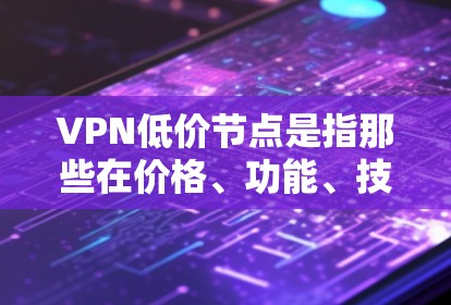 VPN低价节点是指那些在价格、功能、技术等方面具有优惠或优化的VPN服务器或设备。这些低价节点通常是为了满足用户特定的需求或预算,提供更经济的网络访问体验。以下是一些可能指的是哪些内容