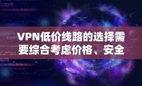 VPN低价线路的选择需要综合考虑价格、安全性和服务质量。以下是一些适合预算有限用户的选择