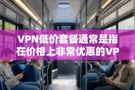 VPN低价套餐通常是指在价格上非常优惠的VPN服务,可能包括多种内容类型,如视频、音频、直播等。然而,低价套餐的使用限制和功能可能会有所不同,具体取决于运营商和套餐的内容。以下是可能的使用限制和功能