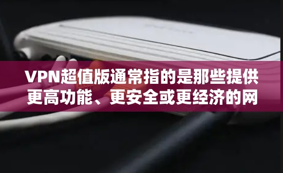 VPN超值版通常指的是那些提供更高功能、更安全或更经济的网络VPN服务。这些服务可能包括