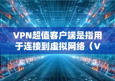 VPN超值客户端是指用于连接到虚拟网络（VPN）服务器或服务器与客户端连接的软件，提供了多种功能和安全设置，帮助用户更好地管理和访问网络环境。以下是该软件的详细介绍
