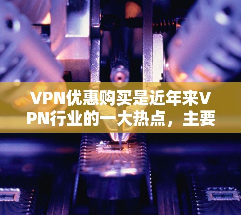 VPN优惠购买是近年来VPN行业的一大热点，主要是由于多个原因导致，国家对网络空间的监管加强，以及消费者对网络服务的追求。以下是关于VPN优惠购买的一些常见信息和建议