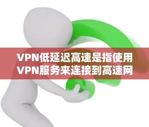 VPN低延迟高速是指使用VPN服务来连接到高速网络，并且确保网络连接的延迟和延迟倍增率较低。以下是一些关键点和建议