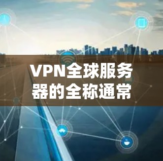 VPN全球服务器的全称通常以国家或地区的具体名称为名，这些服务器通常提供多种服务，如VPN、流媒体、电子游戏等。以下是一些常见的VPN全球服务器名称