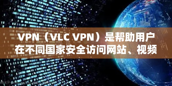 VPN（VLC VPN）是帮助用户在不同国家安全访问网站、视频、文件等的工具。以下是几个推荐的VPN全球连接平台，供你选择