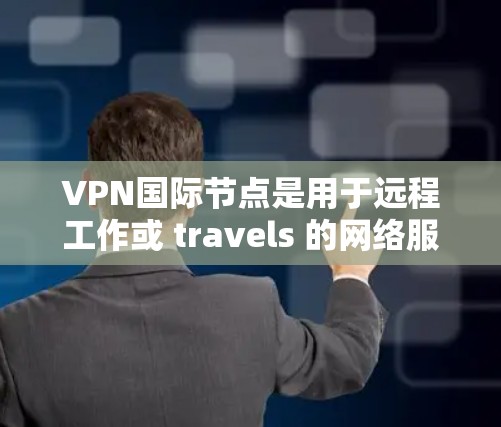 VPN国际节点是用于远程工作或 travels 的网络服务，这些节点在全球范围内提供各种VPN服务。以下是几个主要的国际VPN节点及其信息