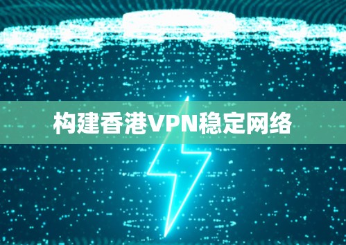 构建香港VPN稳定网络 构建香港VPN稳定网络